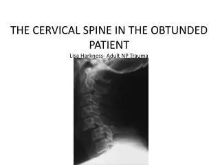 THE CERVICAL SPINE IN THE OBTUNDED PATIENT Lisa Harkness- Adult NP Trauma