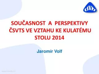 SOUČASNOST A PERSPEKTIVY ČSVTS VE VZTAHU KE KULATÉMU STOLU 2014 Jaromír Volf