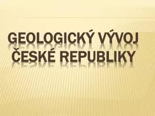 GEOLOGICKÝ VÝVOJ ČESKÉ REPUBLIKY