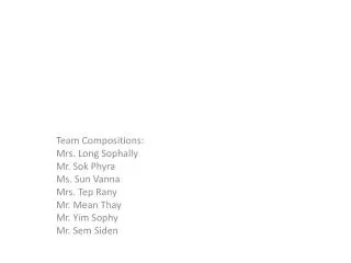 Team Compositions: Mrs. Long Sophally Mr. Sok Phyra Ms. Sun Vanna Mrs. Tep Rany Mr. Mean Thay
