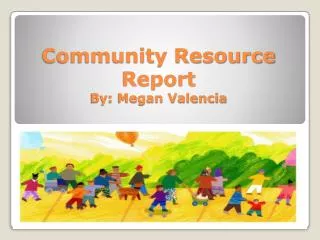 Community Resource Report By: Megan Valencia