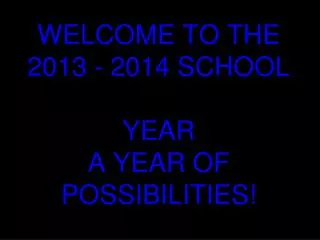 WELCOME TO THE 2013 - 2014 SCHOOL YEAR A YEAR OF POSSIBILITIES!