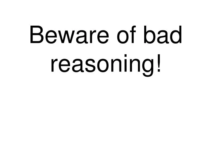 beware of bad reasoning