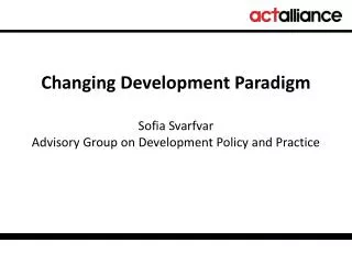 Changing Development Paradigm Sofia Svarfvar Advisory Group on Development Policy and Practice