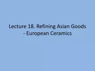 Lecture 18. Refining Asian Goods - European Ceramics