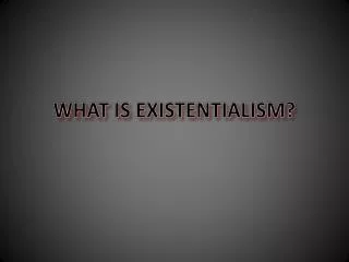 WHAT IS EXISTENTIALISM?