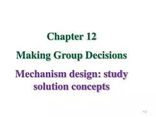 Chapter 12 Making Group Decisions Mechanism design: study solution concepts
