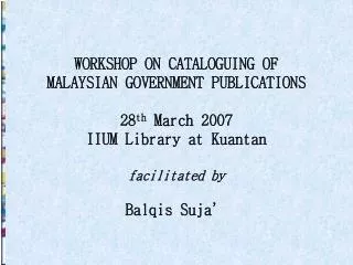 WORKSHOP ON CATALOGUING OF MALAYSIAN GOVERNMENT PUBLICATIONS 28 th March 2007