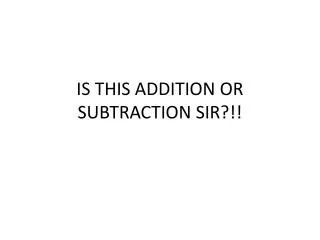 IS THIS ADDITION OR SUBTRACTION SIR?!!