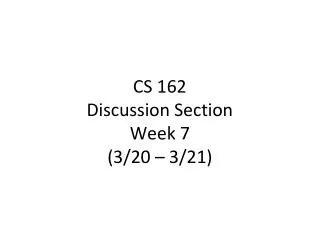 CS 162 Discussion Section Week 7 (3/20 – 3/21 )