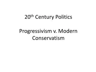 20 th Century Politics Progressivism v. Modern Conservatism