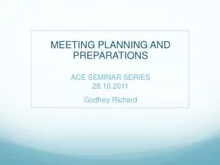 MEETING PLANNING AND PREPARATIONS ACE SEMINAR SERIES 28.10.2011 Godfrey Richard