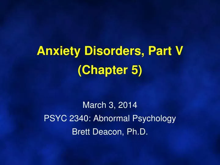 anxiety disorders part v chapter 5 march 3 2014 psyc 2340 abnormal psychology brett deacon ph d