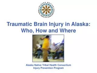 Traumatic Brain Injury in Alaska: Who, How and Where Alaska Native Tribal Health Consortium