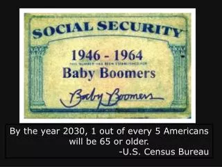 By the year 2030, 1 out of every 5 Americans will be 65 or older. 					-U.S. Census Bureau