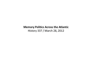 Memory Politics Across the Atlantic History 337 / March 28, 2012