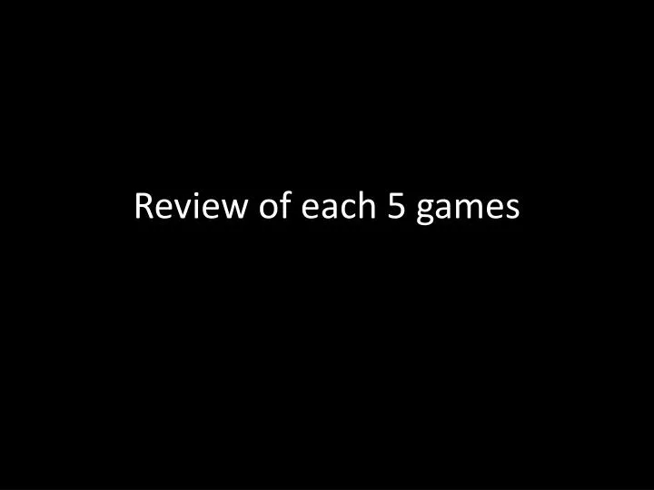 review of each 5 games