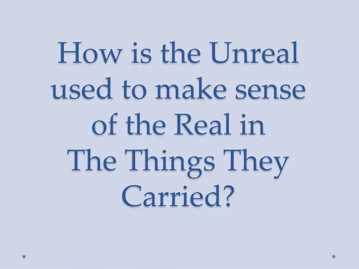 how is the unreal used to make sense of the real in the things they carried