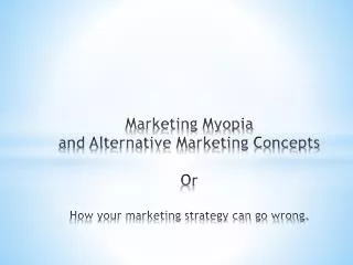 Marketing Myopia and Alternative Marketing Concepts Or How your marketing strategy can go wrong.