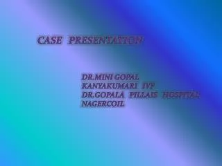 CASE PRESENTATION 		DR.MINI GOPAL 		KANYAKUMARI IVF 		DR.GOPALA PILLAIS HOSPITAL