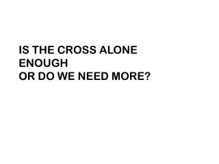 IS THE CROSS ALONE ENOUGH OR DO WE NEED MORE?