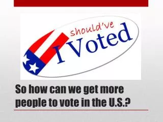 So how can we get more people to vote in the U.S.?