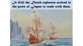 In 1543 the Dutch explorers arrived in the ports of Japan to trade with them.