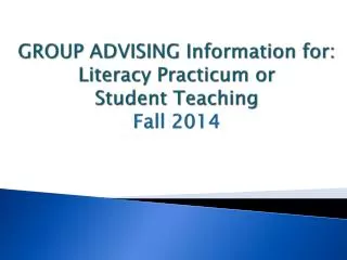 GROUP ADVISING Information for: Literacy Practicum or Student Teaching Fall 2014