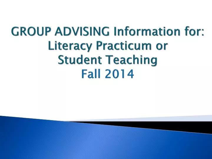 group advising information for literacy practicum or student teaching fall 2014