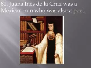 81. Juana Inés de la Cruz was a Mexican nun who was also a poet.