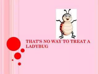 THAT’S NO WAY TO TREAT A LADYBUG