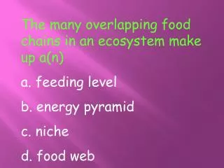 The many overlapping food chains in an ecosystem make up a(n) a. feeding level b. energy pyramid