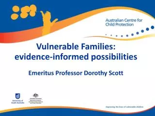 Vulnerable Families: evidence-informed possibilities Emeritus Professor Dorothy Scott