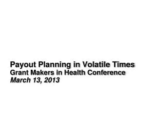 Payout Planning in Volatile Times Grant Makers in Health Conference March 13, 2013