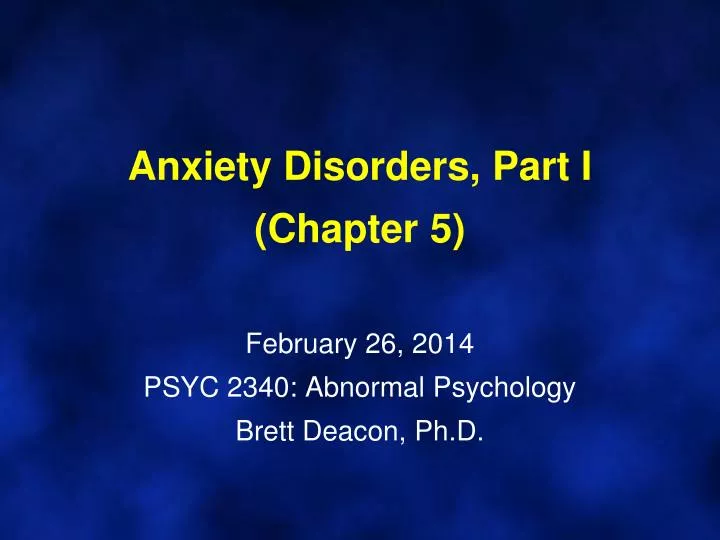 anxiety disorders part i chapter 5 february 26 2014 psyc 2340 abnormal psychology brett deacon ph d