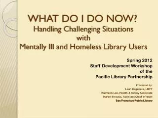 WHAT DO I DO NOW? Handling Challenging Situations with Mentally Ill and Homeless Library Users