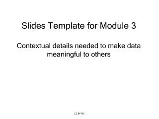 Slides Template for Module 3 Contextual details needed to make data meaningful to others