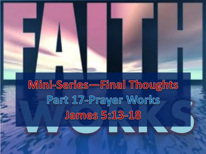 mini series final thoughts part 17 prayer works james 5 13 18