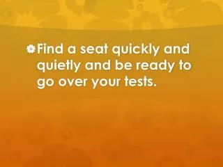 Find a seat quickly and quietly and be ready to go over your tests.