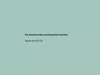 Pre-frontal cortex and Executive Function Squire et al Ch 52