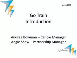 Go Train Introduction Andrea Bowman – Centre Manager Angie Shaw – Partnership Manager