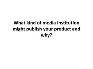 What kind of media institution might publish your product and why?