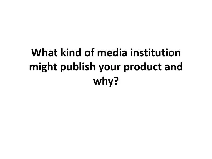 what kind of media institution might publish your product and why
