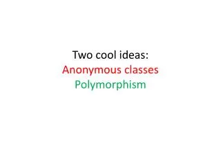 Two cool ideas: Anonymous classes Polymorphism