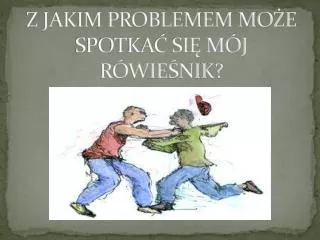 Z JAKIM PROBLEMEM MOŻE SPOTKAĆ SIĘ MÓJ RÓWIEŚNIK?