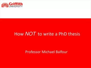 How NOT to write a PhD thesis Professor Michael Balfour