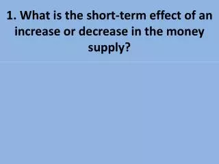 1. What is the short-term effect of an increase or decrease in the money supply?