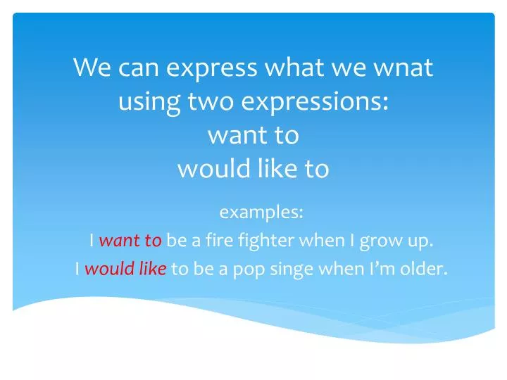 we can express what we wnat using two expressions want to would like to