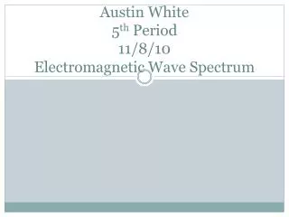 Austin White 5 th Period 11/8/10 Electromagnetic Wave Spectrum