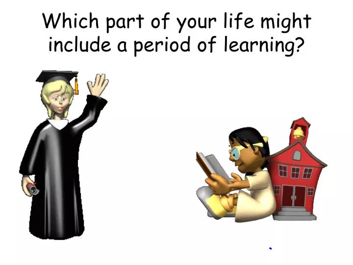 which part of your life might include a period of learning